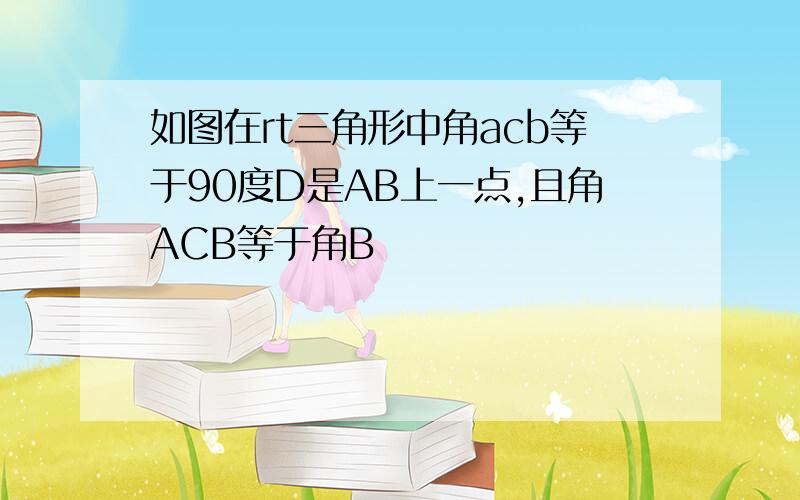 如图在rt三角形中角acb等于90度D是AB上一点,且角ACB等于角B