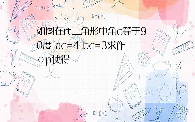 如图在rt三角形中角c等于90度 ac=4 bc=3求作○p使得