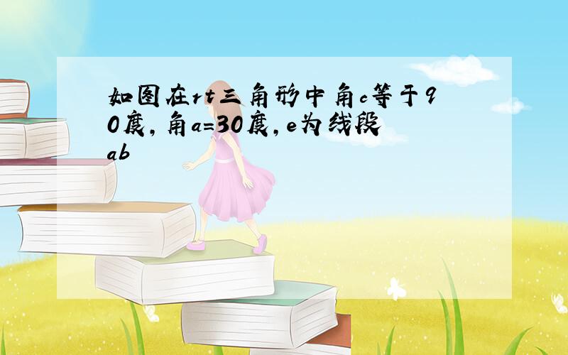 如图在rt三角形中角c等于90度,角a=30度,e为线段ab