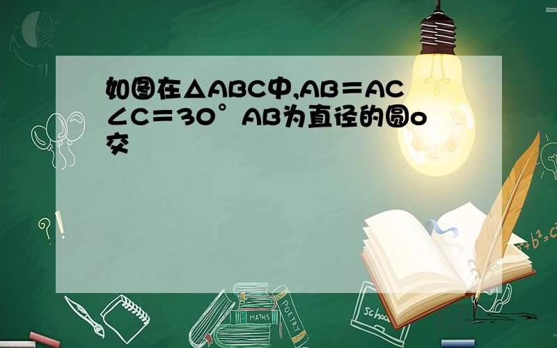 如图在△ABC中,AB＝AC∠C＝30°AB为直径的圆o交