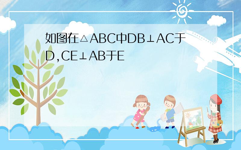 如图在△ABC中DB⊥AC于D,CE⊥AB于E