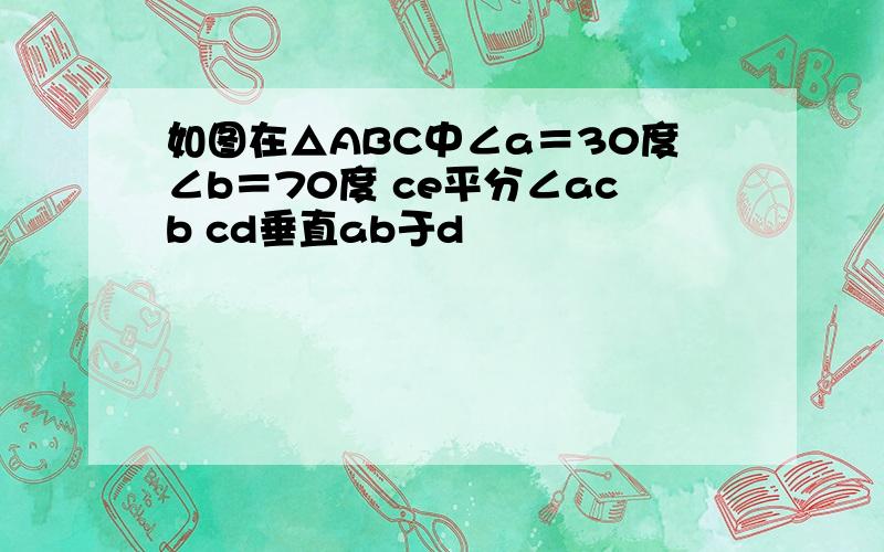 如图在△ABC中∠a＝30度∠b＝70度 ce平分∠acb cd垂直ab于d