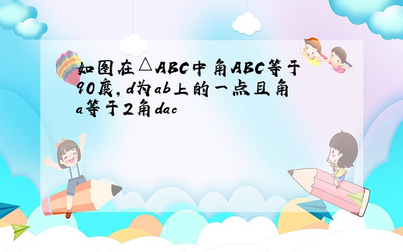 如图在△ABC中角ABC等于90度,d为ab上的一点且角a等于2角dac