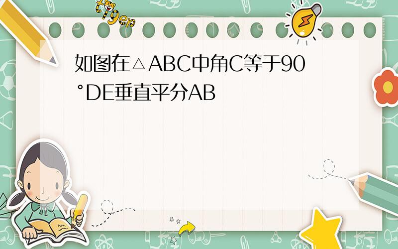 如图在△ABC中角C等于90°DE垂直平分AB