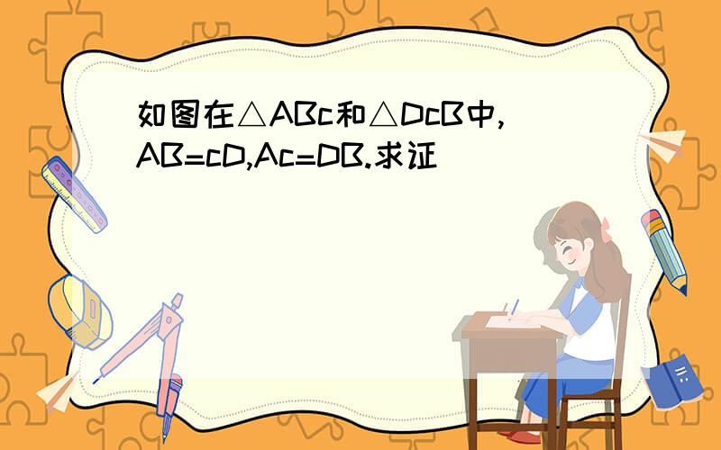 如图在△ABc和△DcB中,AB=cD,Ac=DB.求证