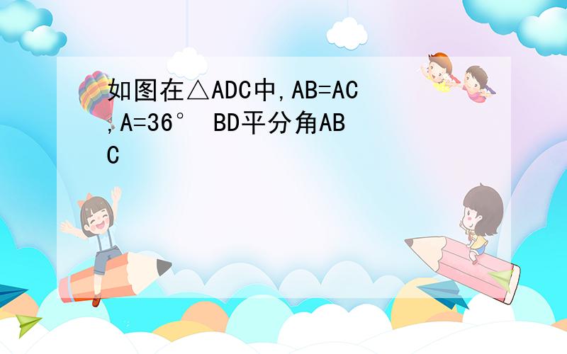 如图在△ADC中,AB=AC,A=36° BD平分角ABC