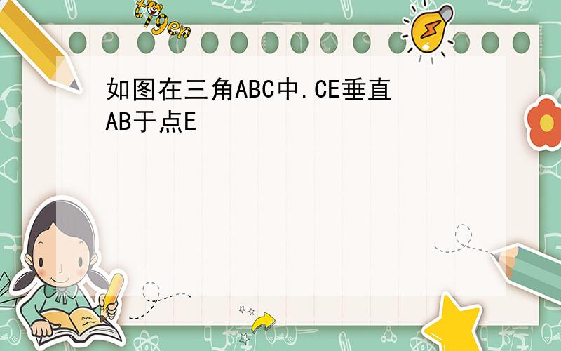 如图在三角ABC中.CE垂直AB于点E