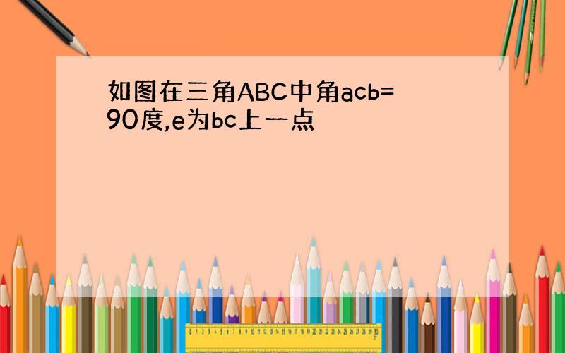 如图在三角ABC中角acb=90度,e为bc上一点