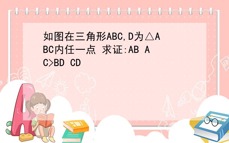 如图在三角形ABC,D为△ABC内任一点 求证:AB AC>BD CD