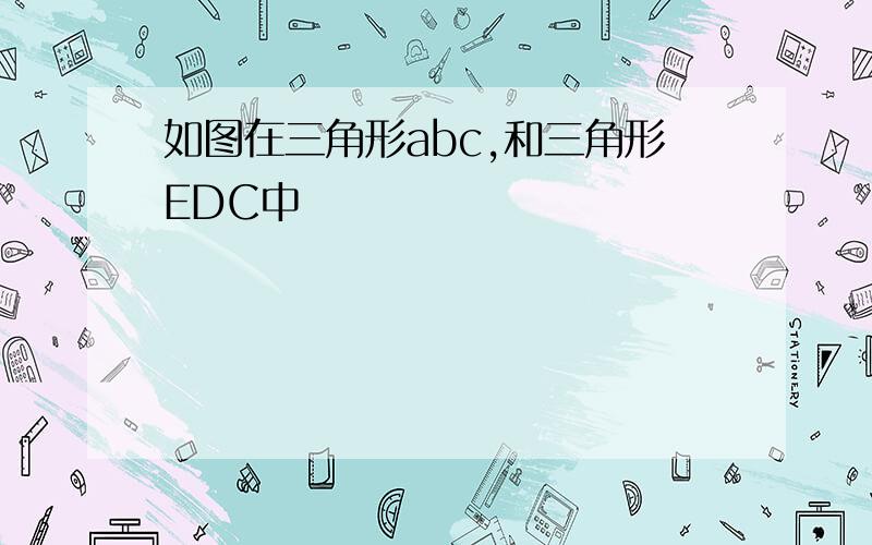 如图在三角形abc,和三角形EDC中