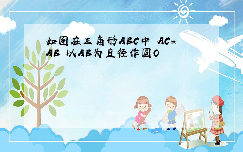 如图在三角形ABC中 AC=AB 以AB为直径作圆O