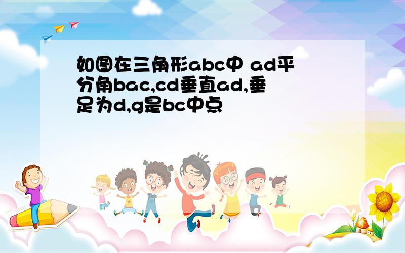 如图在三角形abc中 ad平分角bac,cd垂直ad,垂足为d,g是bc中点