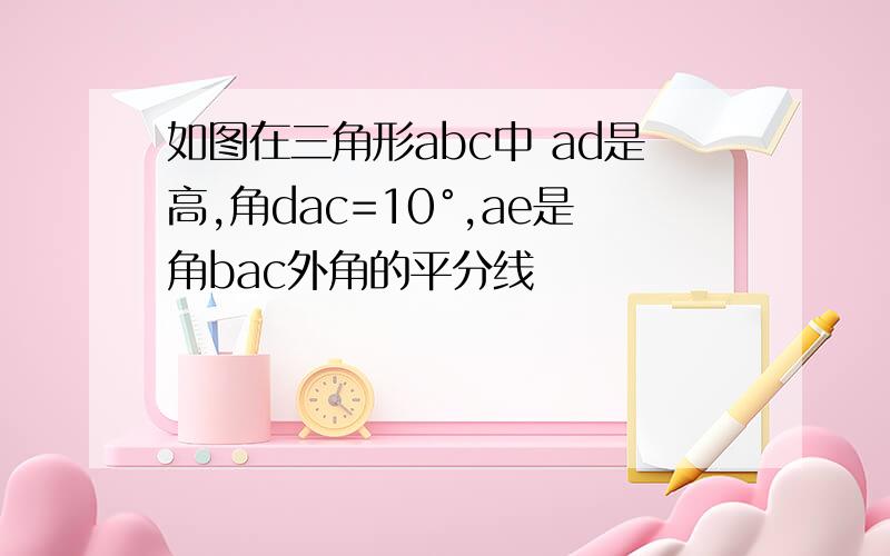 如图在三角形abc中 ad是高,角dac=10°,ae是角bac外角的平分线