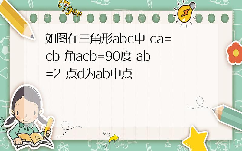 如图在三角形abc中 ca=cb 角acb=90度 ab=2 点d为ab中点