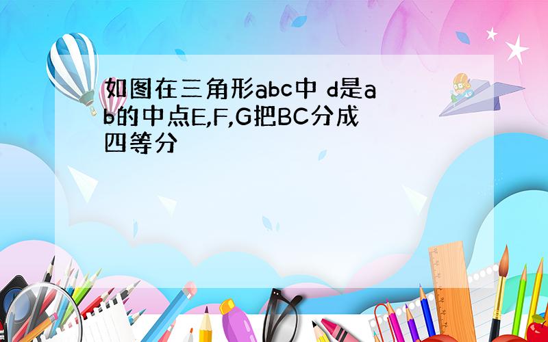 如图在三角形abc中 d是ab的中点E,F,G把BC分成四等分