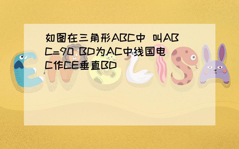 如图在三角形ABC中 叫ABC=90 BD为AC中线国电C作CE垂直BD