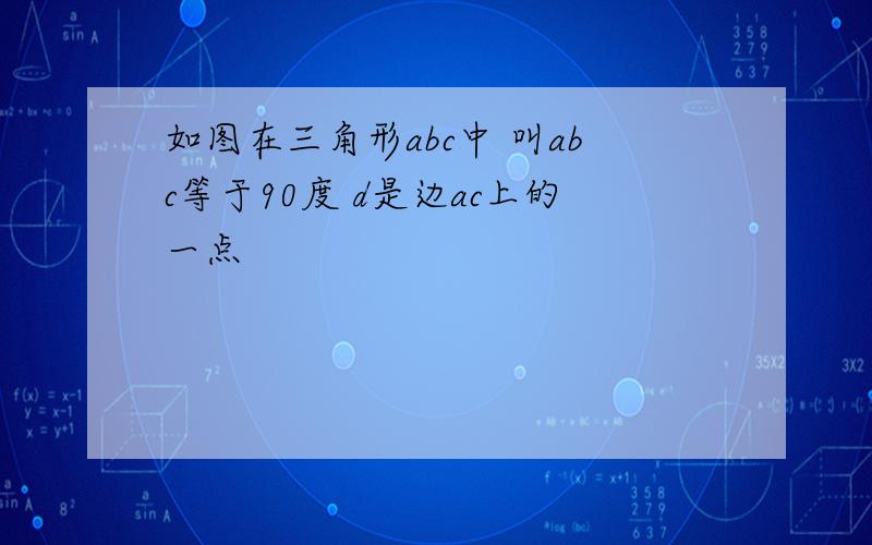 如图在三角形abc中 叫abc等于90度 d是边ac上的一点