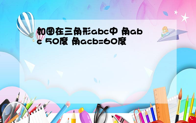 如图在三角形abc中 角abc 50度 角acb=60度