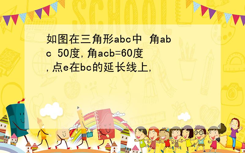 如图在三角形abc中 角abc 50度,角acb=60度,点e在bc的延长线上,