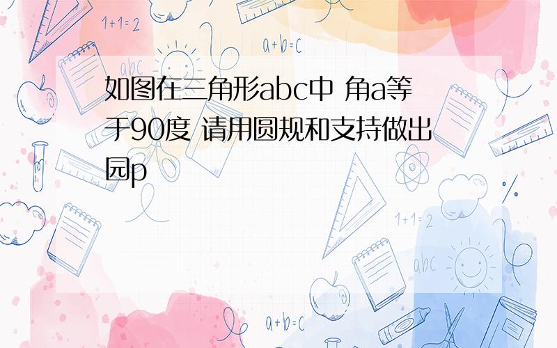 如图在三角形abc中 角a等于90度 请用圆规和支持做出园p