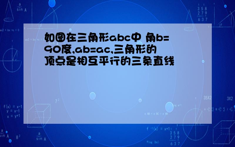 如图在三角形abc中 角b=90度,ab=ac,三角形的顶点是相互平行的三条直线