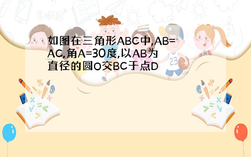 如图在三角形ABC中,AB=AC,角A=30度,以AB为直径的圆O交BC于点D