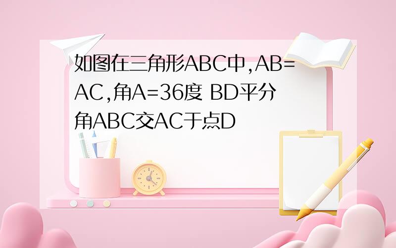 如图在三角形ABC中,AB=AC,角A=36度 BD平分角ABC交AC于点D