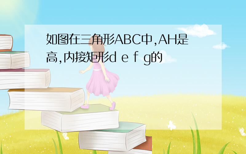 如图在三角形ABC中,AH是高,内接矩形d e f g的