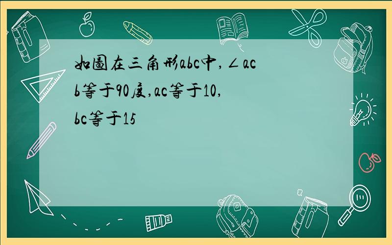 如图在三角形abc中,∠acb等于90度,ac等于10,bc等于15