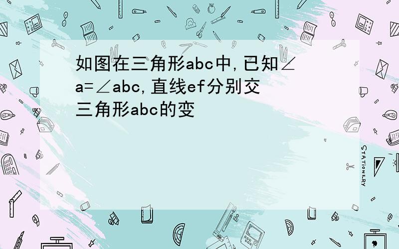 如图在三角形abc中,已知∠a=∠abc,直线ef分别交三角形abc的变