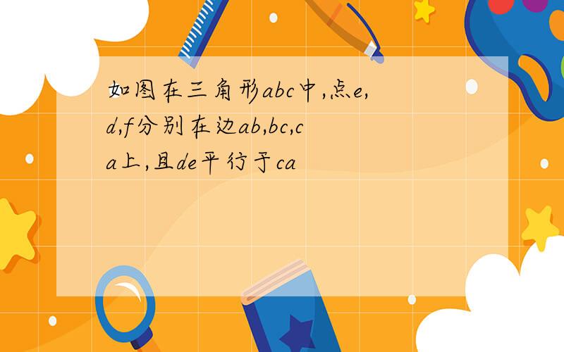 如图在三角形abc中,点e,d,f分别在边ab,bc,ca上,且de平行于ca