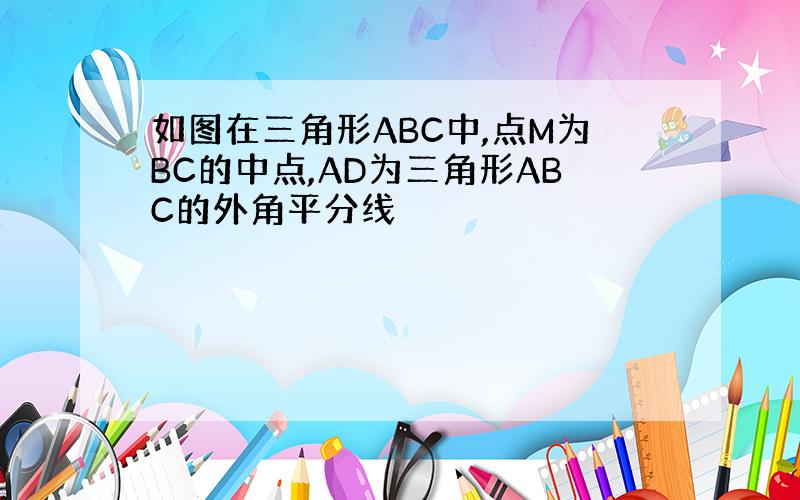 如图在三角形ABC中,点M为BC的中点,AD为三角形ABC的外角平分线