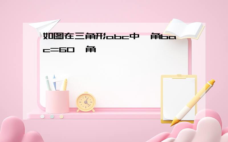 如图在三角形abc中,角bac=60,角