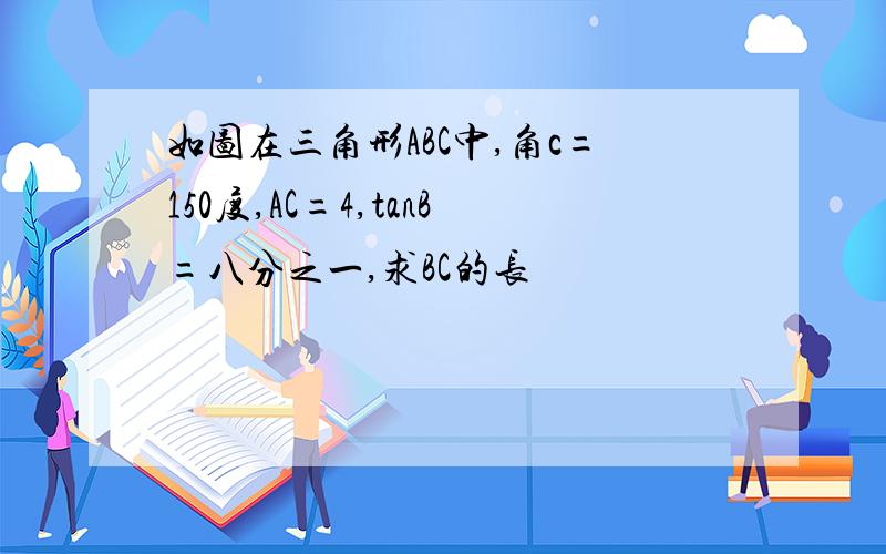 如图在三角形ABC中,角c=150度,AC=4,tanB=八分之一,求BC的长