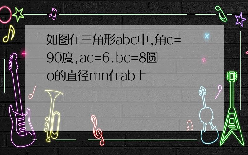 如图在三角形abc中,角c=90度,ac=6,bc=8圆o的直径mn在ab上