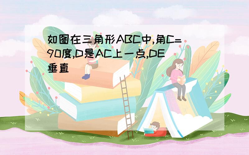 如图在三角形ABC中,角C=90度,D是AC上一点,DE垂直