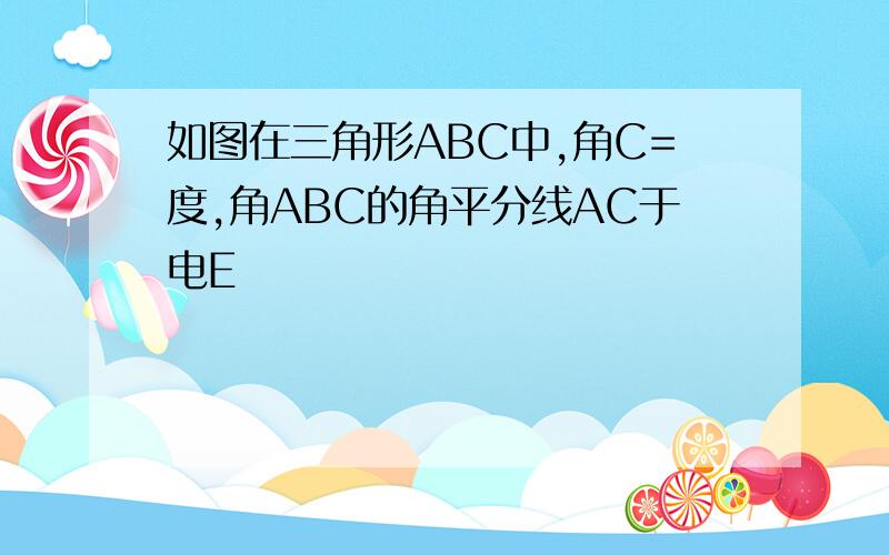 如图在三角形ABC中,角C=度,角ABC的角平分线AC于电E