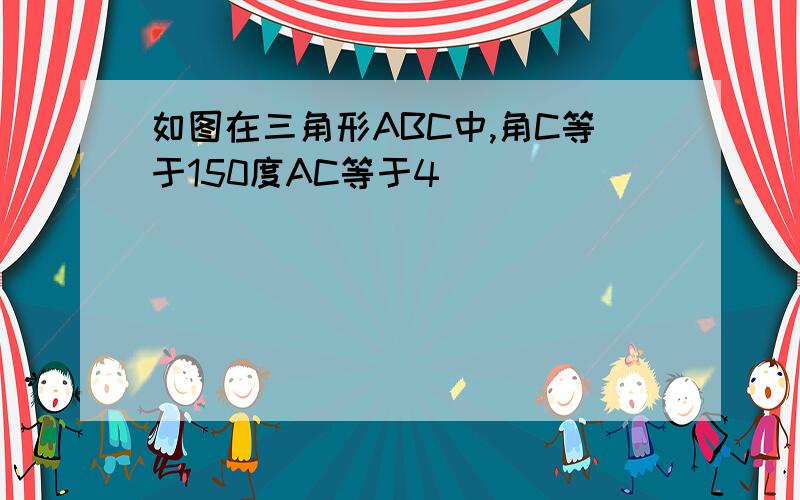 如图在三角形ABC中,角C等于150度AC等于4