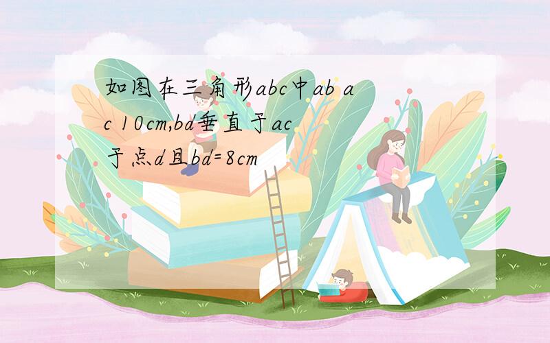 如图在三角形abc中ab ac 10cm,bd垂直于ac于点d且bd=8cm