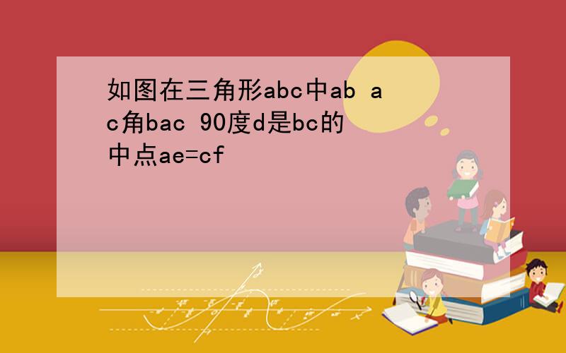 如图在三角形abc中ab ac角bac 90度d是bc的中点ae=cf