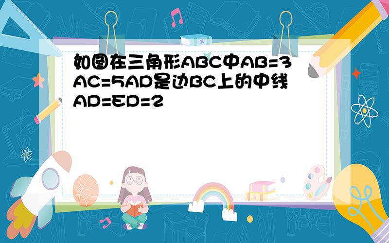 如图在三角形ABC中AB=3AC=5AD是边BC上的中线AD=ED=2