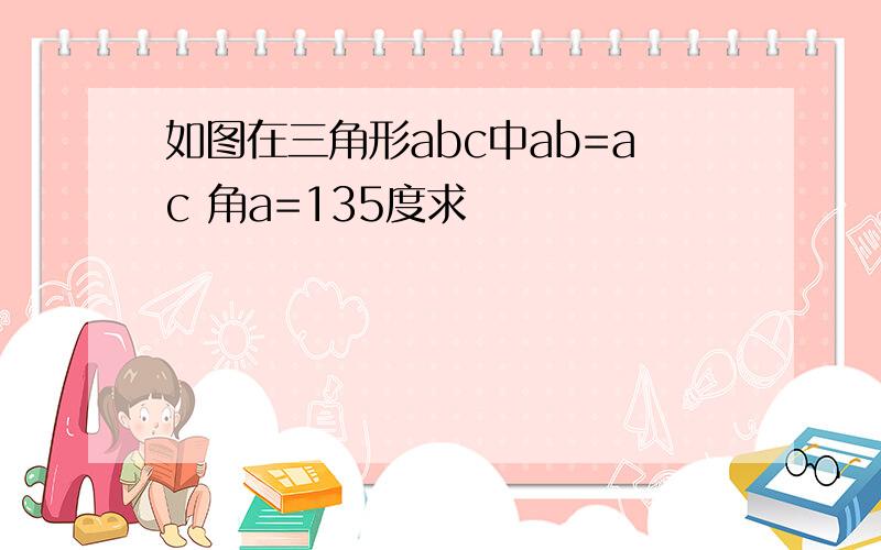 如图在三角形abc中ab=ac 角a=135度求