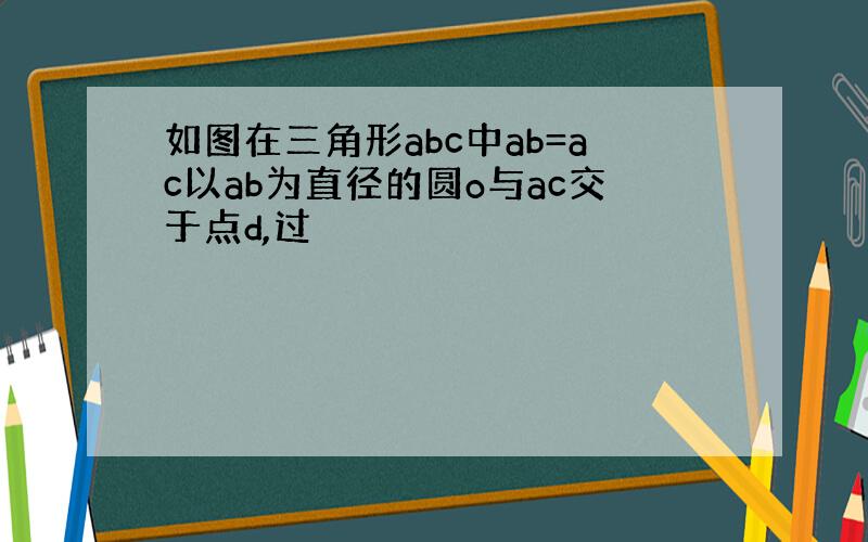 如图在三角形abc中ab=ac以ab为直径的圆o与ac交于点d,过