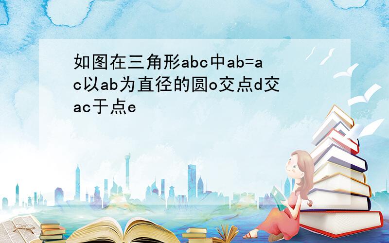 如图在三角形abc中ab=ac以ab为直径的圆o交点d交ac于点e