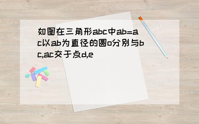 如图在三角形abc中ab=ac以ab为直径的圆o分别与bc,ac交于点d,e