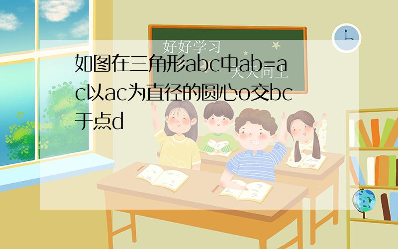 如图在三角形abc中ab=ac以ac为直径的圆心o交bc于点d