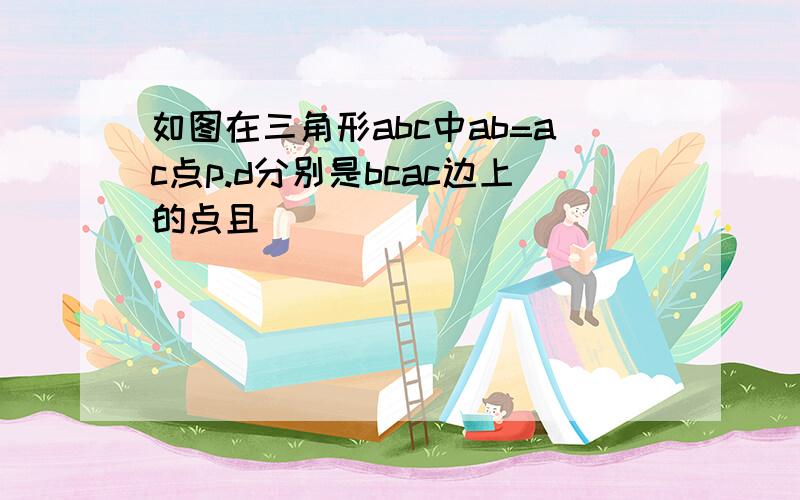 如图在三角形abc中ab=ac点p.d分别是bcac边上的点且