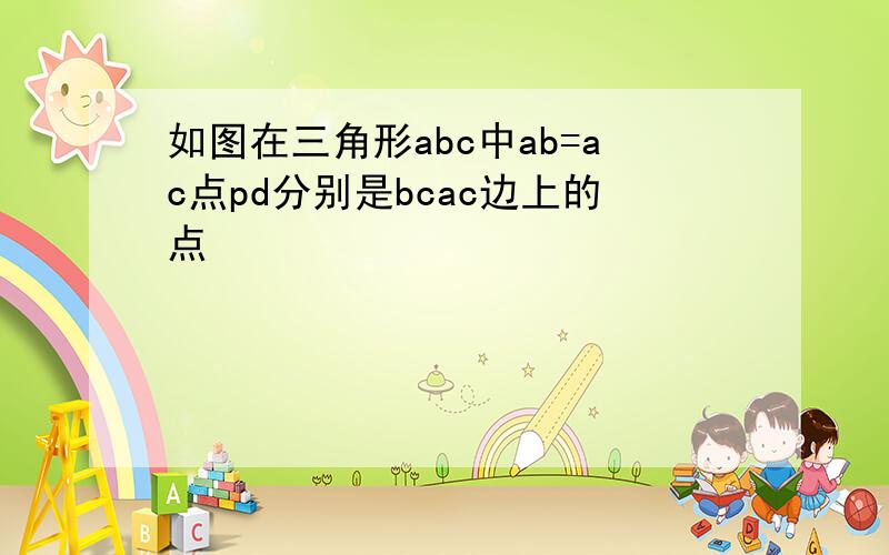 如图在三角形abc中ab=ac点pd分别是bcac边上的点