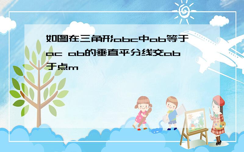 如图在三角形abc中ab等于ac ab的垂直平分线交ab于点m