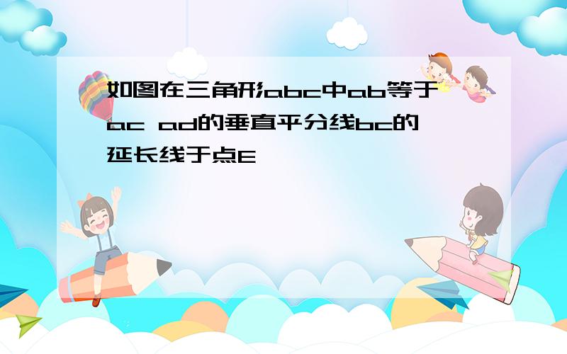 如图在三角形abc中ab等于ac ad的垂直平分线bc的延长线于点E